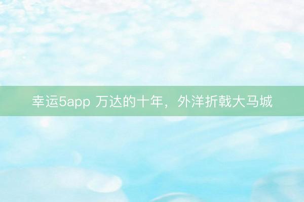 幸运5app 万达的十年，外洋折戟大马城
