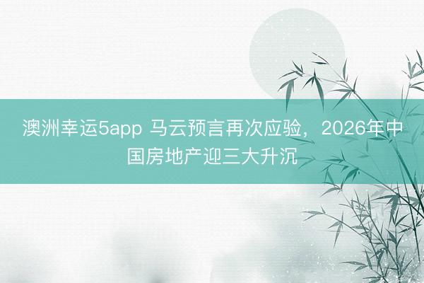 澳洲幸运5app 马云预言再次应验，2026年中国房地产迎三大升沉