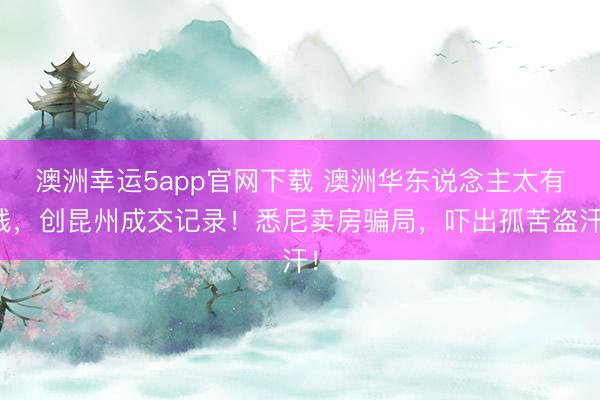 澳洲幸运5app官网下载 澳洲华东说念主太有钱，创昆州成交记录！悉尼卖房骗局，吓出孤苦盗汗！