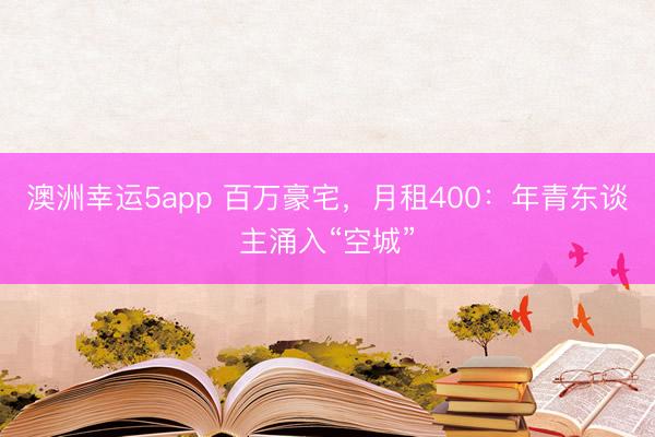 澳洲幸运5app 百万豪宅，月租400：年青东谈主涌入“空城”
