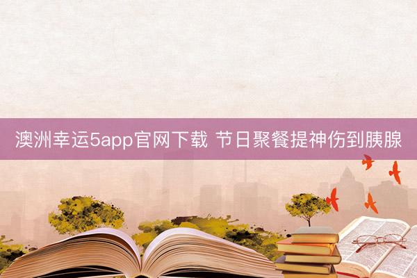 澳洲幸运5app官网下载 节日聚餐提神伤到胰腺