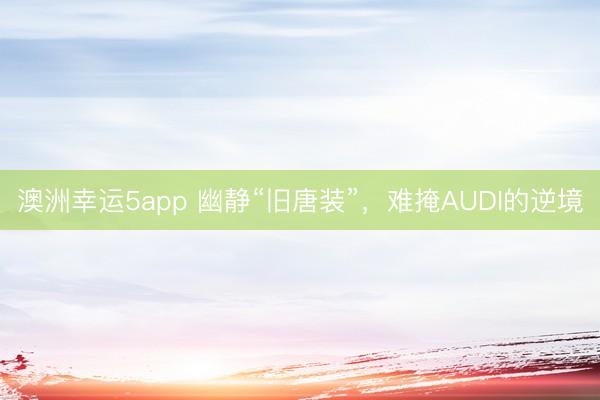 澳洲幸运5app 幽静“旧唐装”，难掩AUDI的逆境