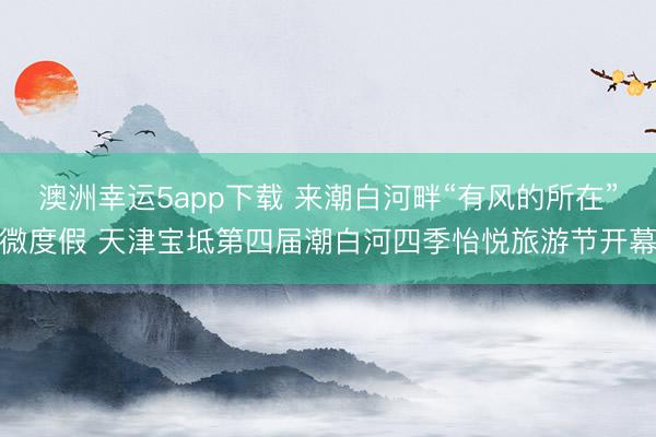 澳洲幸运5app下载 来潮白河畔“有风的所在”微度假 天津宝坻第四届潮白河四季怡悦旅游节开幕