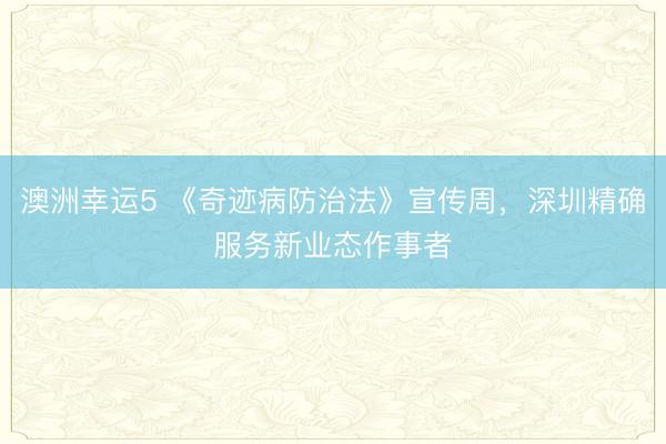 澳洲幸运5 《奇迹病防治法》宣传周，深圳精确服务新业态作事者