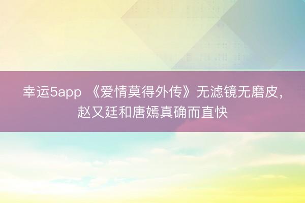 幸运5app 《爱情莫得外传》无滤镜无磨皮，赵又廷和唐嫣真确而直快