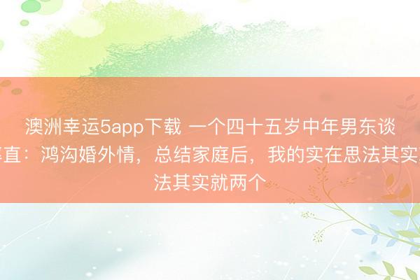 澳洲幸运5app下载 一个四十五岁中年男东谈主的率直：鸿沟婚外情，总结家庭后，我的实在思法其实就两个
