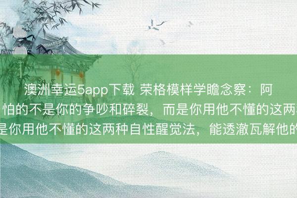 澳洲幸运5app下载 荣格模样学瞻念察：阿谁总操控你的东谈主，怕的不是你的争吵和碎裂，而是你用他不懂的这两种自性醒觉法，能透澈瓦解他的掌控