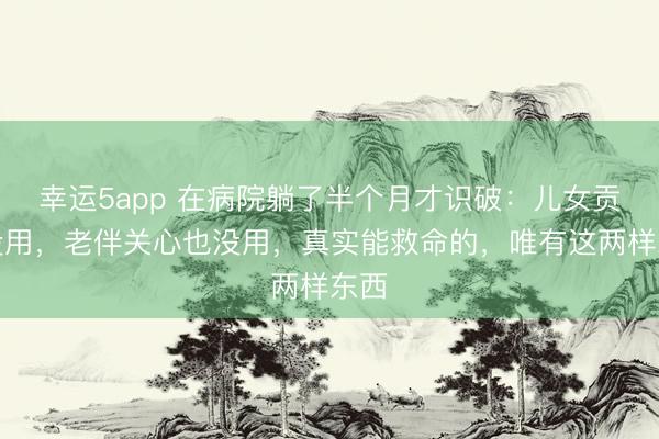 幸运5app 在病院躺了半个月才识破：儿女贡献没用，老伴关心也没用，真实能救命的，唯有这两样东西