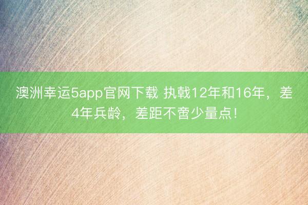 澳洲幸运5app官网下载 执戟12年和16年，差4年兵龄，差距不啻少量点！