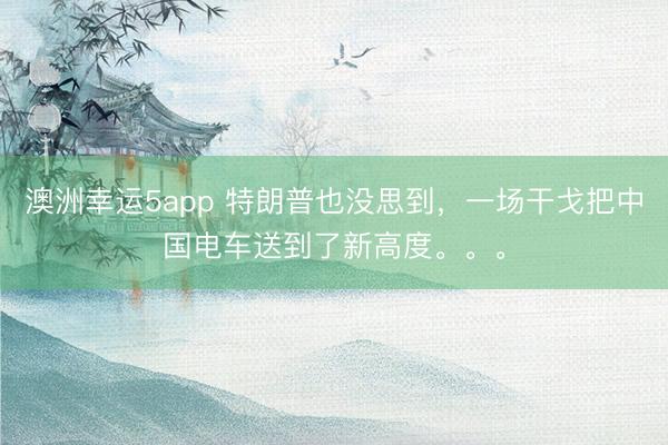 澳洲幸运5app 特朗普也没思到，一场干戈把中国电车送到了新高度。。。