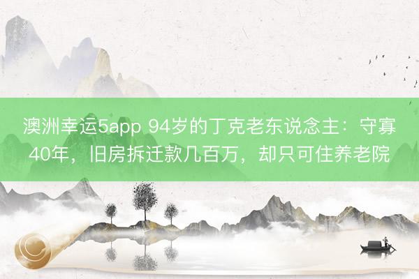 澳洲幸运5app 94岁的丁克老东说念主：守寡40年，旧房拆迁款几百万，却只可住养老院