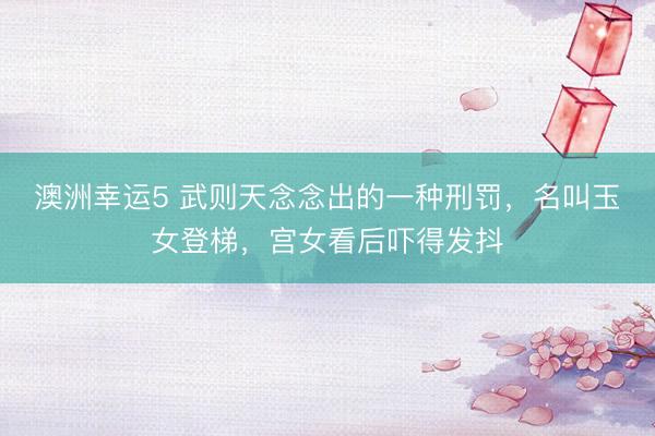 澳洲幸运5 武则天念念出的一种刑罚，名叫玉女登梯，宫女看后吓得发抖