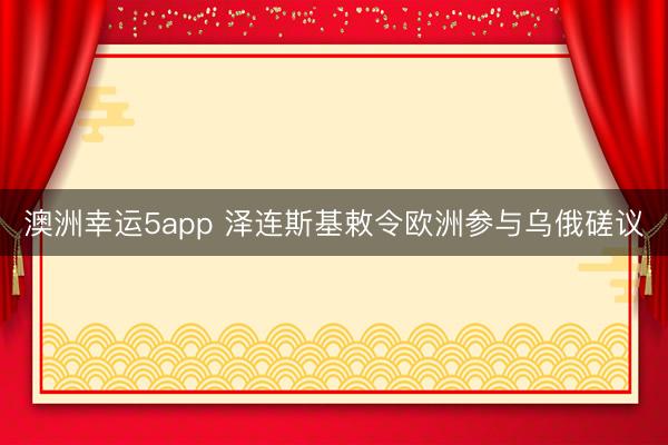 澳洲幸运5app 泽连斯基敕令欧洲参与乌俄磋议