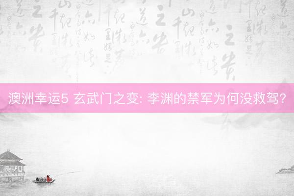 澳洲幸运5 玄武门之变: 李渊的禁军为何没救驾?