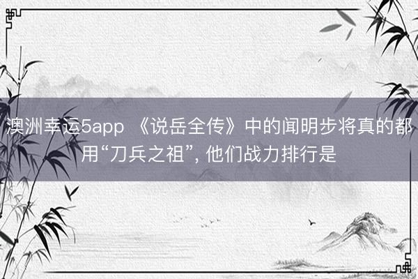 澳洲幸运5app 《说岳全传》中的闻明步将真的都用“刀兵之祖”, 他们战力排行是
