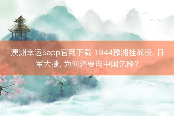 澳洲幸运5app官网下载 1944豫湘桂战役, 日军大捷, 为何还要向中国乞降?