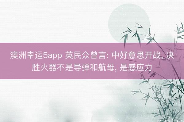 澳洲幸运5app 英民众曾言: 中好意思开战, 决胜火器不是导弹和航母, 是感应力
