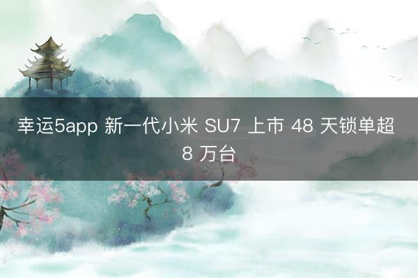 幸运5app 新一代小米 SU7 上市 48 天锁单超 8 万台