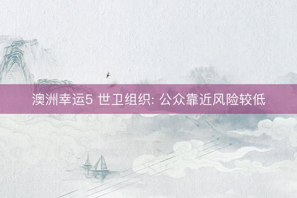 澳洲幸运5 世卫组织: 公众靠近风险较低