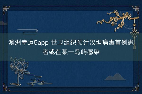 澳洲幸运5app 世卫组织预计汉坦病毒首例患者或在某一岛屿感染