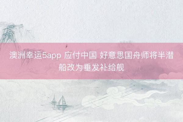 澳洲幸运5app 应付中国 好意思国舟师将半潜船改为垂发补给舰