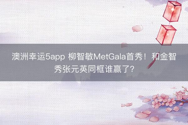 澳洲幸运5app 柳智敏MetGala首秀！和金智秀张元英同框谁赢了？