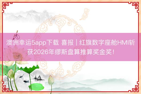 澳洲幸运5app下载 喜报 | 红旗数字座舱HMI斩获2026年缪斯盘算推算奖金奖！