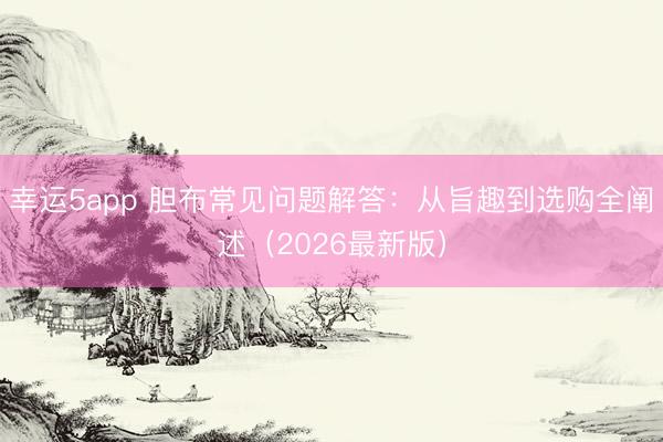 幸运5app 胆布常见问题解答：从旨趣到选购全阐述（2026最新版）