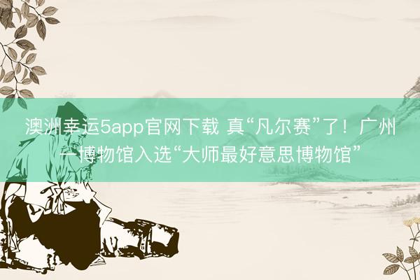 澳洲幸运5app官网下载 真“凡尔赛”了！广州一博物馆入选“大师最好意思博物馆”