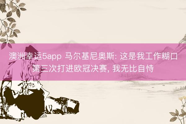 澳洲幸运5app 马尔基尼奥斯: 这是我工作糊口第三次打进欧冠决赛, 我无比自恃