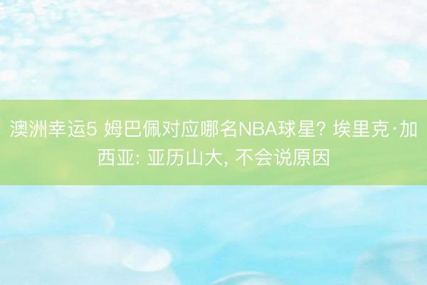 澳洲幸运5 姆巴佩对应哪名NBA球星? 埃里克·加西亚: 亚历山大, 不会说原因