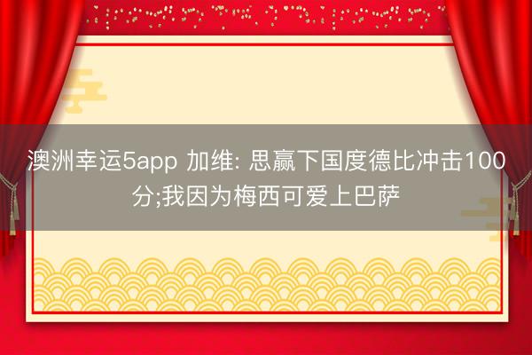 澳洲幸运5app 加维: 思赢下国度德比冲击100分;我因为梅西可爱上巴萨