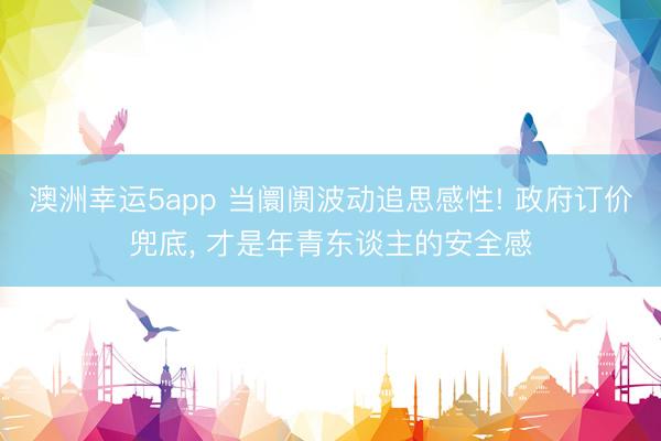 澳洲幸运5app 当阛阓波动追思感性! 政府订价兜底, 才是年青东谈主的安全感