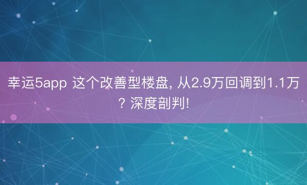 幸运5app 这个改善型楼盘, 从2.9万回调到1.1万? 深度剖判!