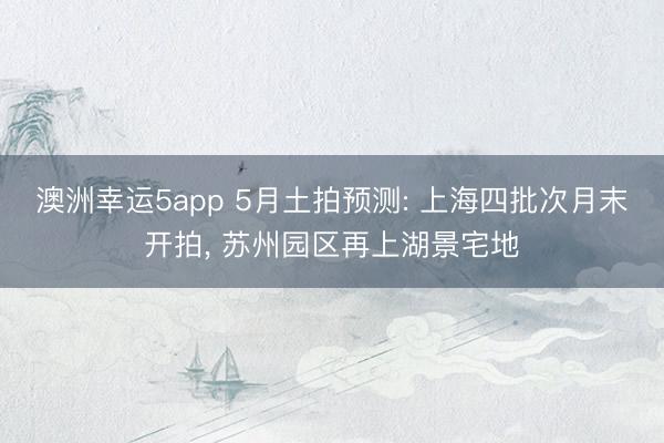澳洲幸运5app 5月土拍预测: 上海四批次月末开拍, 苏州园区再上湖景宅地