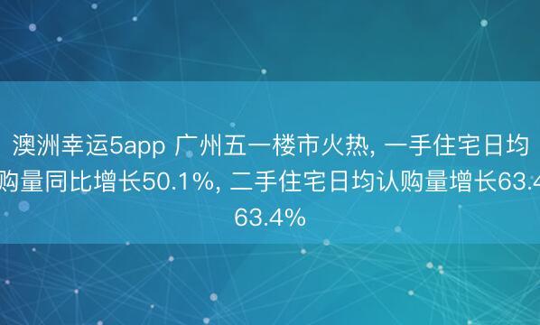澳洲幸运5app 广州五一楼市火热, 一手住宅日均认购量同比增长50.1%, 二手住宅日均认购量增长63.4%