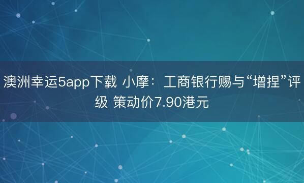 澳洲幸运5app下载 小摩：工商银行赐与“增捏”评级 策动价7.90港元