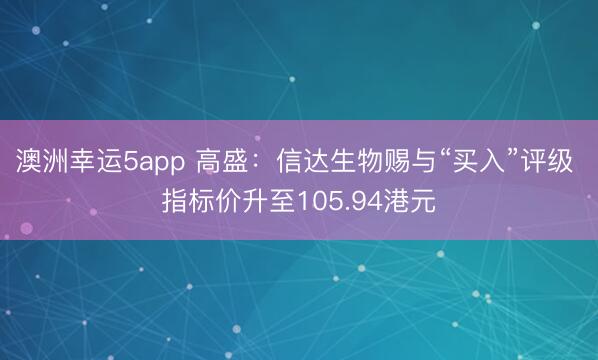 澳洲幸运5app 高盛：信达生物赐与“买入”评级 指标价升至105.94港元