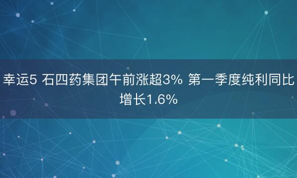 幸运5 石四药集团午前涨超3% 第一季度纯利同比增长1.6%