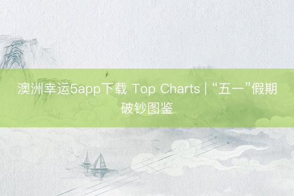 澳洲幸运5app下载 Top Charts | “五一”假期破钞图鉴