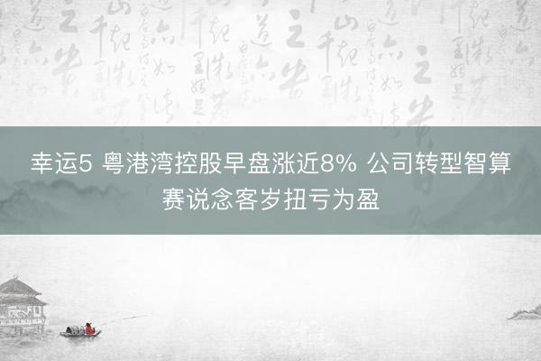 幸运5 粤港湾控股早盘涨近8% 公司转型智算赛说念客岁扭亏为盈