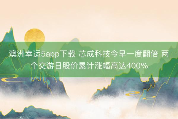 澳洲幸运5app下载 芯成科技今早一度翻倍 两个交游日股价累计涨幅高达400%