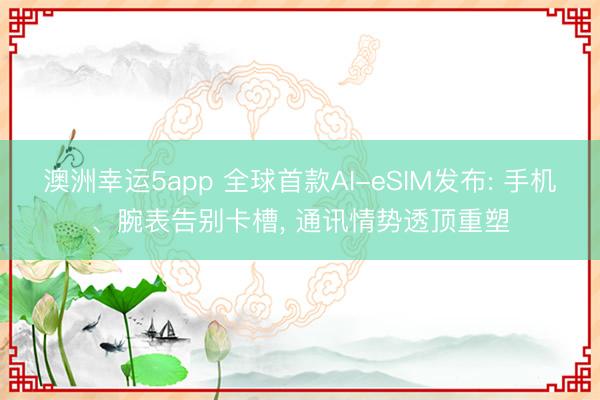 澳洲幸运5app 全球首款AI-eSIM发布: 手机、腕表告别卡槽, 通讯情势透顶重塑