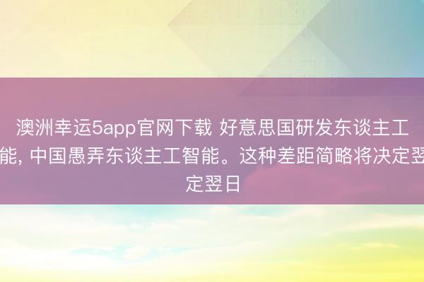 澳洲幸运5app官网下载 好意思国研发东谈主工智能, 中国愚弄东谈主工智能。这种差距简略将决定翌日