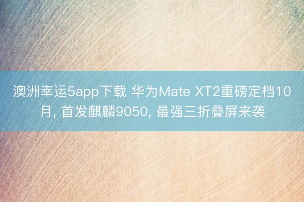 澳洲幸运5app下载 华为Mate XT2重磅定档10月, 首发麒麟9050, 最强三折叠屏来袭