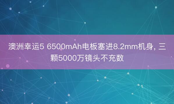 澳洲幸运5 6500mAh电板塞进8.2mm机身, 三颗5000万镜头不充数