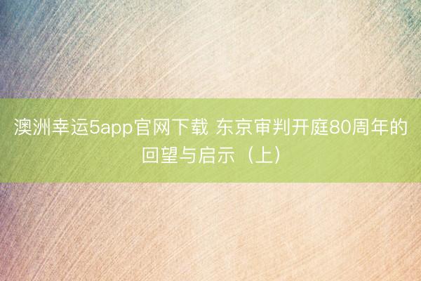 澳洲幸运5app官网下载 东京审判开庭80周年的回望与启示（上）