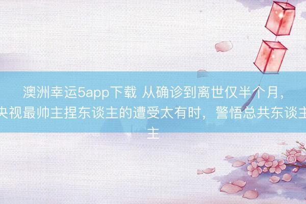 澳洲幸运5app下载 从确诊到离世仅半个月，央视最帅主捏东谈主的遭受太有时，警悟总共东谈主