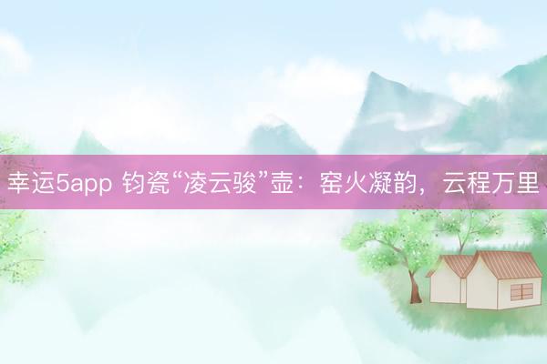 幸运5app 钧瓷“凌云骏”壶：窑火凝韵，云程万里