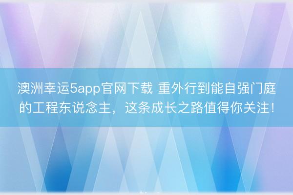 澳洲幸运5app官网下载 重外行到能自强门庭的工程东说念主，这条成长之路值得你关注！